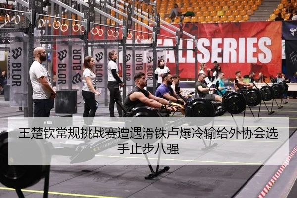 王楚钦常规挑战赛遭遇滑铁卢爆冷输给外协会选手止步八强