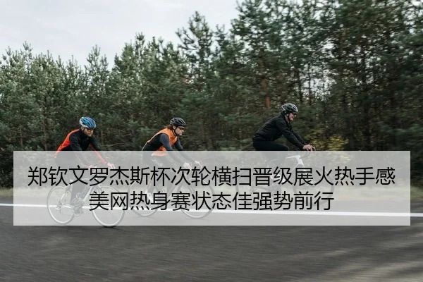 郑钦文罗杰斯杯次轮横扫晋级展火热手感 美网热身赛状态佳强势前行